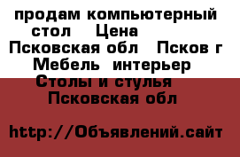 продам компьютерный стол  › Цена ­ 2 500 - Псковская обл., Псков г. Мебель, интерьер » Столы и стулья   . Псковская обл.